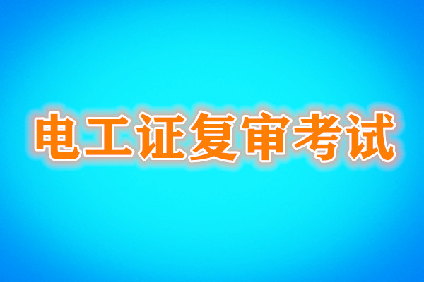 電工證復(fù)審還需要考試嗎？考試內(nèi)容是什么？