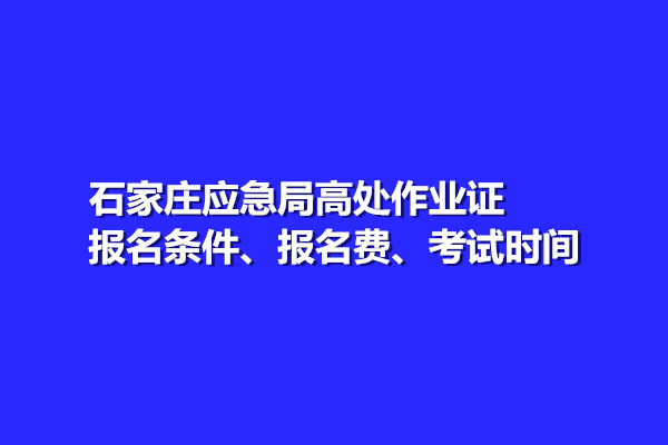 石家莊應(yīng)急局高處作業(yè)證報(bào)名條件、報(bào)名費(fèi)、考試時(shí)間